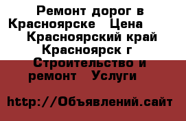 Ремонт дорог в Красноярске › Цена ­ 500 - Красноярский край, Красноярск г. Строительство и ремонт » Услуги   